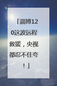 淄博120这波远程救援，央视都忍不住夸！