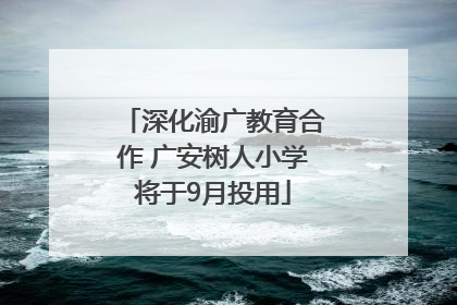 深化渝广教育合作 广安树人小学将于9月投用