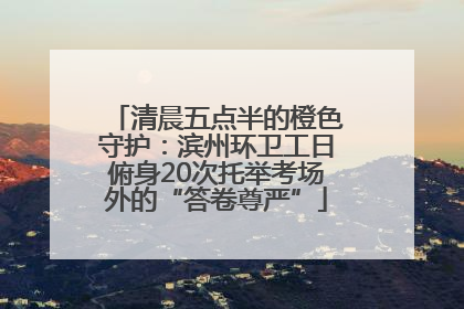 清晨五点半的橙色守护：滨州环卫工日俯身20次托举考场外的“答卷尊严”