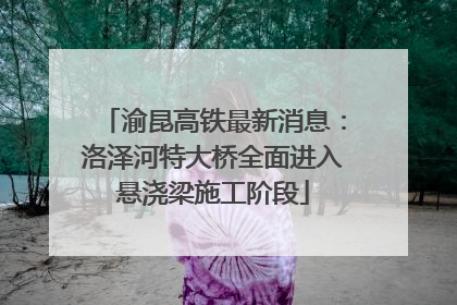 渝昆高铁最新消息：洛泽河特大桥全面进入悬浇梁施工阶段