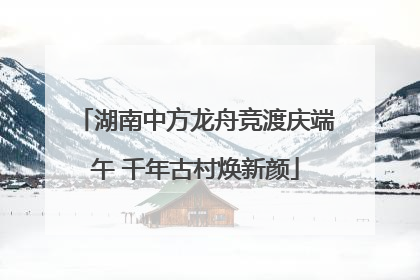 湖南中方龙舟竞渡庆端午 千年古村焕新颜