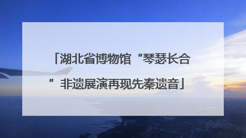 湖北省博物馆“琴瑟长合”非遗展演再现先秦遗音