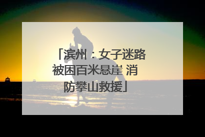滨州：女子迷路被困百米悬崖 消防攀山救援