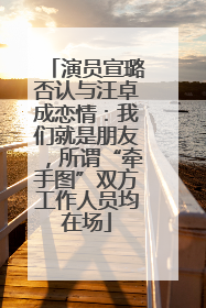 演员宣璐否认与汪卓成恋情：我们就是朋友，所谓“牵手图”双方工作人员均在场