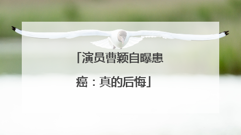 演员曹颖自曝患癌：真的后悔