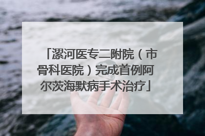 漯河医专二附院（市骨科医院）完成首例阿尔茨海默病手术治疗