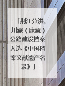 荆江分洪、川藏（康藏）公路建设档案入选《中国档案文献遗产名录》