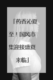 药香沁夏至！国风市集迎接盛夏来临