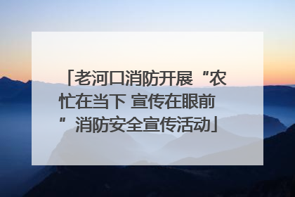 老河口消防开展“农忙在当下 宣传在眼前”消防安全宣传活动