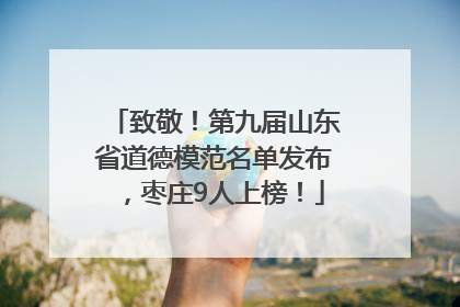 致敬！第九届山东省道德模范名单发布，枣庄9人上榜！