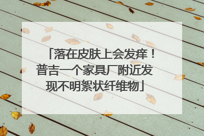 落在皮肤上会发痒！普吉一个家具厂附近发现不明絮状纤维物