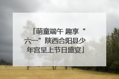 萌童端午 趣享“六一”陕西合阳县少年宫呈上节日盛宴