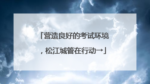 营造良好的考试环境，松江城管在行动→