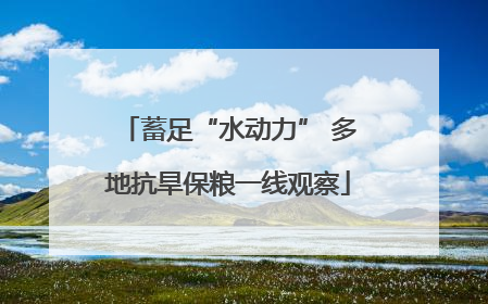 蓄足“水动力” 多地抗旱保粮一线观察