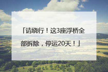 请绕行！这3座浮桥全部拆除，停运20天！