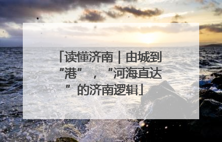 读懂济南｜由城到“港”，“河海直达”的济南逻辑