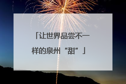 让世界品尝不一样的泉州“甜”