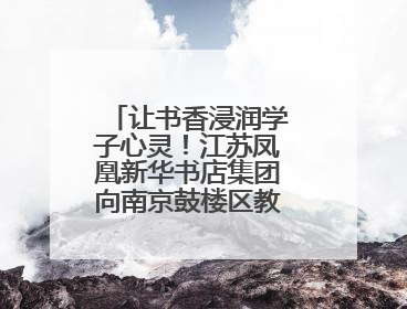让书香浸润学子心灵！江苏凤凰新华书店集团向南京鼓楼区教育局捐赠图书