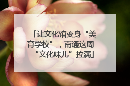 让文化馆变身“美育学校”，南通这周“文化味儿”拉满
