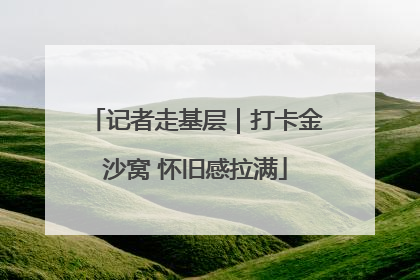 记者走基层｜打卡金沙窝 怀旧感拉满
