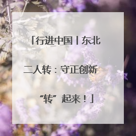 行进中国丨东北二人转：守正创新“转”起来！