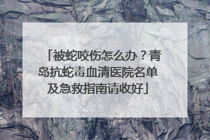 被蛇咬伤怎么办？青岛抗蛇毒血清医院名单及急救指南请收好