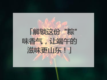 解锁这份“粽”味香气，让端午的滋味更山东！