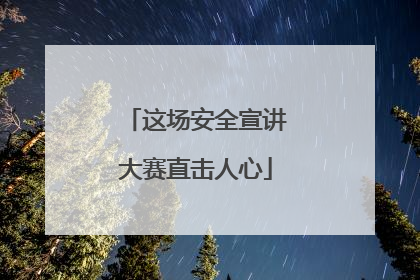 这场安全宣讲大赛直击人心