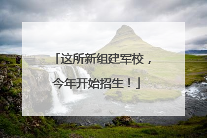这所新组建军校，今年开始招生！
