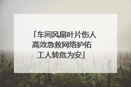 车间风扇叶片伤人 高效急救网络护佑工人转危为安