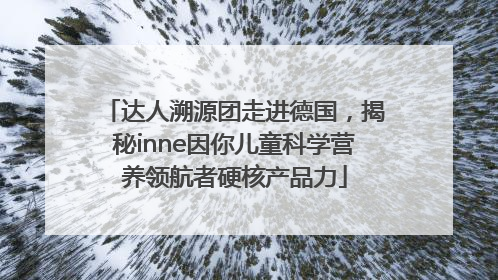 达人溯源团走进德国，揭秘inne因你儿童科学营养领航者硬核产品力