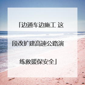 边通车边施工 这段改扩建高速公路演练救援保安全