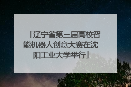 辽宁省第三届高校智能机器人创意大赛在沈阳工业大学举行