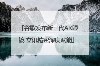 谷歌发布新一代AR眼镜 立讯精密深度赋能