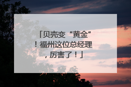 贝壳变“黄金”！福州这位总经理，厉害了！