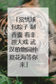 赏绣球 包粽子 制香囊 看非遗大戏 武汉植物园仲夏花海等你来