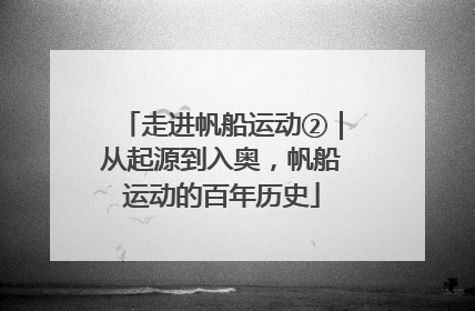 走进帆船运动②｜从起源到入奥，帆船运动的百年历史