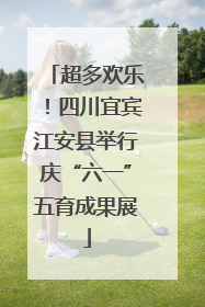 超多欢乐！四川宜宾江安县举行庆“六一”五育成果展