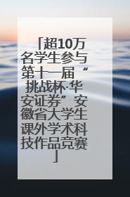超10万名学生参与第十一届“挑战杯·华安证券”安徽省大学生课外学术科技作品竞赛