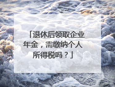 退休后领取企业年金，需缴纳个人所得税吗？
