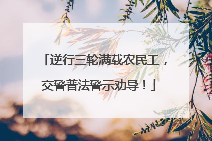 逆行三轮满载农民工，交警普法警示劝导！