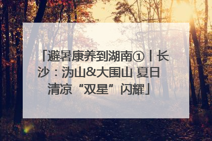 避暑康养到湖南①丨长沙：沩山&大围山 夏日清凉“双星”闪耀