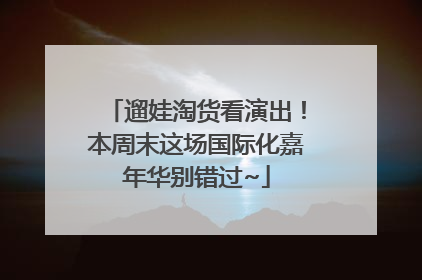 遛娃淘货看演出！本周末这场国际化嘉年华别错过~