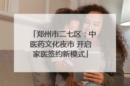 郑州市二七区：中医药文化夜市 开启家医签约新模式