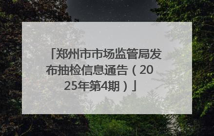 郑州市市场监管局发布抽检信息通告（2025年第4期）