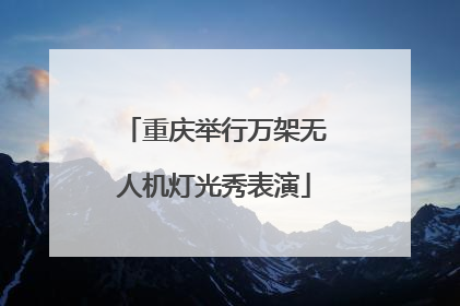 重庆举行万架无人机灯光秀表演
