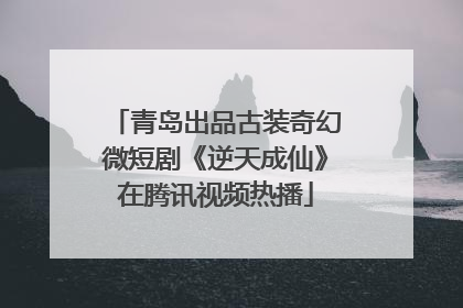 青岛出品古装奇幻微短剧《逆天成仙》在腾讯视频热播