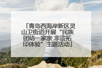 青岛西海岸新区灵山卫街道开展“民族团结一家亲 非遗拓印体验”主题活动
