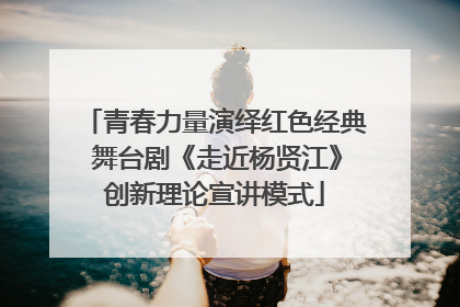 青春力量演绎红色经典 舞台剧《走近杨贤江》创新理论宣讲模式