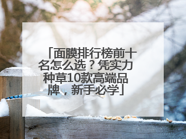 面膜排行榜前十名怎么选？凭实力种草10款高端品牌，新手必学